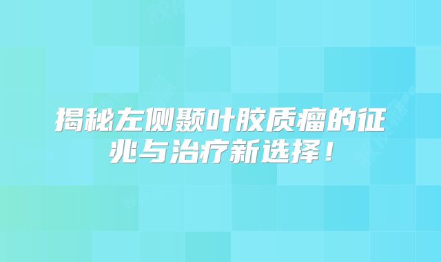揭秘左侧颞叶胶质瘤的征兆与治疗新选择！
