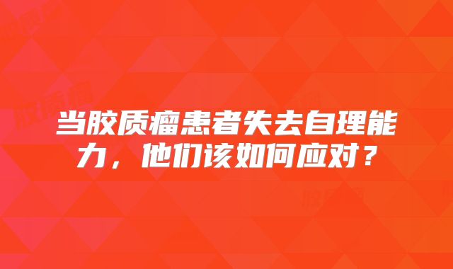 当胶质瘤患者失去自理能力，他们该如何应对？