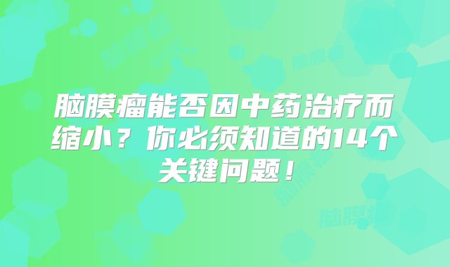 脑膜瘤能否因中药治疗而缩小？你必须知道的14个关键问题！