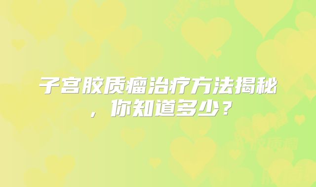 子宫胶质瘤治疗方法揭秘，你知道多少？