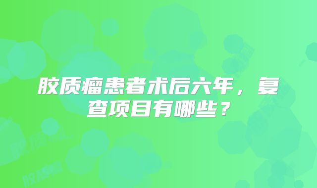 胶质瘤患者术后六年，复查项目有哪些？