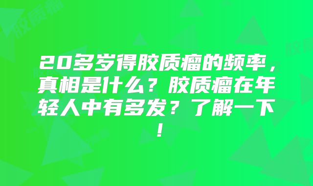 20多岁得胶质瘤的频率，真相是什么？胶质瘤在年轻人中有多发？了解一下！