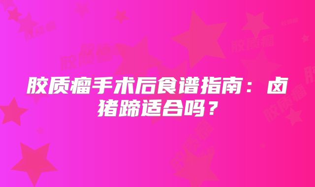 胶质瘤手术后食谱指南：卤猪蹄适合吗？