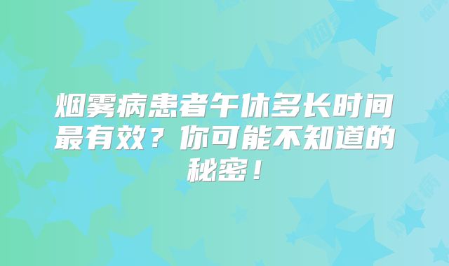 烟雾病患者午休多长时间最有效？你可能不知道的秘密！