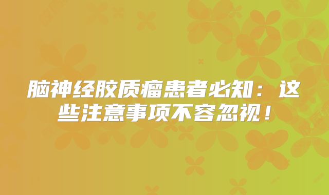 脑神经胶质瘤患者必知：这些注意事项不容忽视！