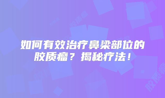 如何有效治疗鼻梁部位的胶质瘤？揭秘疗法！