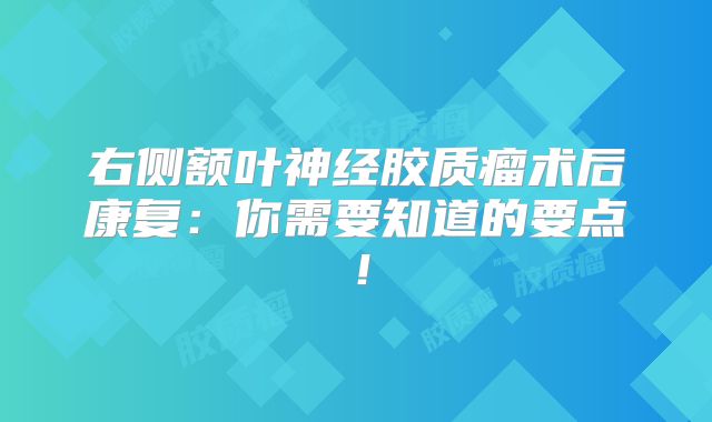 右侧额叶神经胶质瘤术后康复：你需要知道的要点！