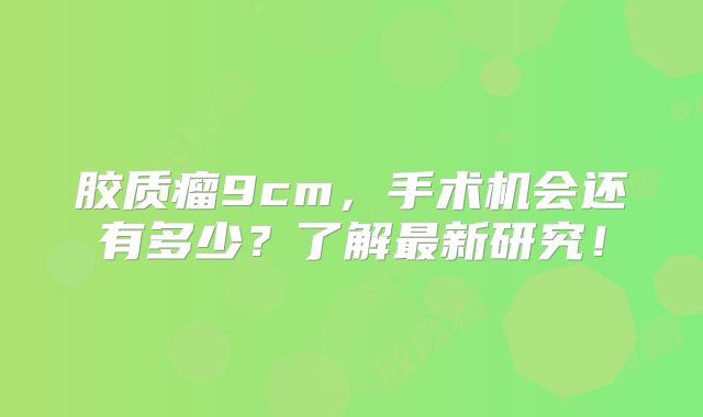 胶质瘤9cm，手术机会还有多少？了解最新研究！