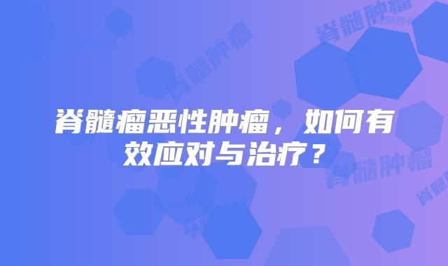 脊髓瘤恶性肿瘤，如何有效应对与治疗？