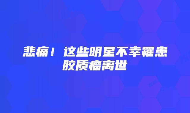 悲痛！这些明星不幸罹患胶质瘤离世