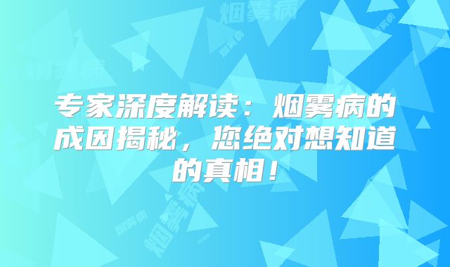 专家深度解读：烟雾病的成因揭秘，您绝对想知道的真相！