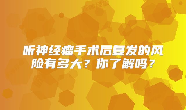 听神经瘤手术后复发的风险有多大？你了解吗？