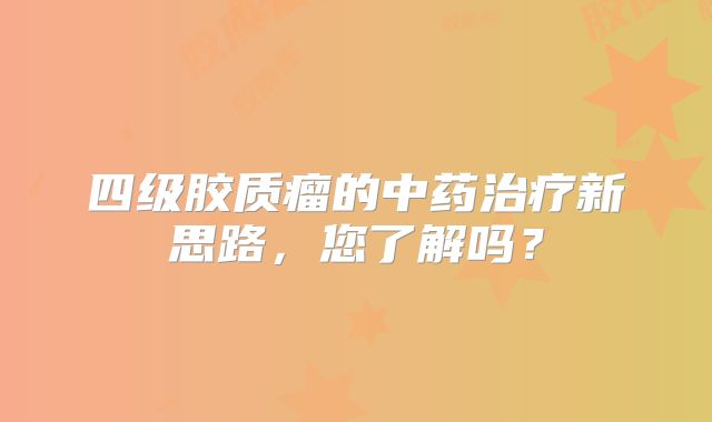 四级胶质瘤的中药治疗新思路，您了解吗？