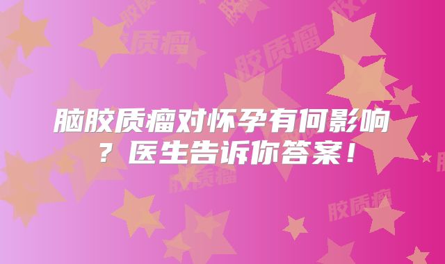 脑胶质瘤对怀孕有何影响？医生告诉你答案！