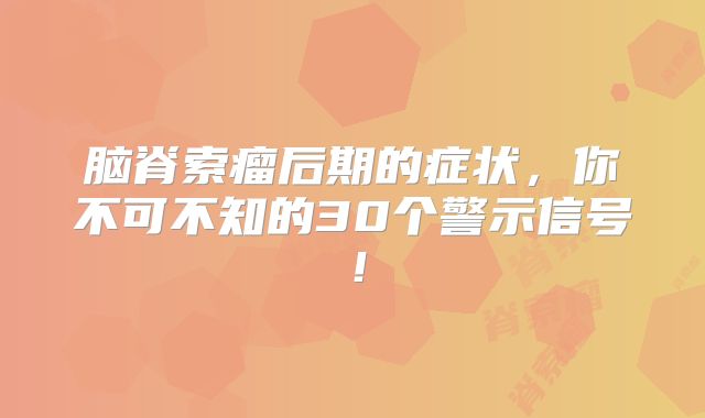 脑脊索瘤后期的症状，你不可不知的30个警示信号！