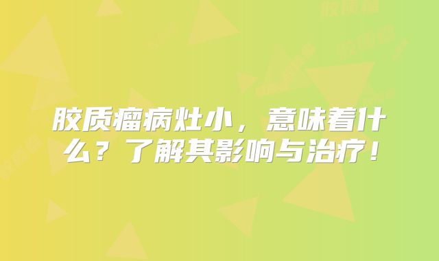 胶质瘤病灶小，意味着什么？了解其影响与治疗！