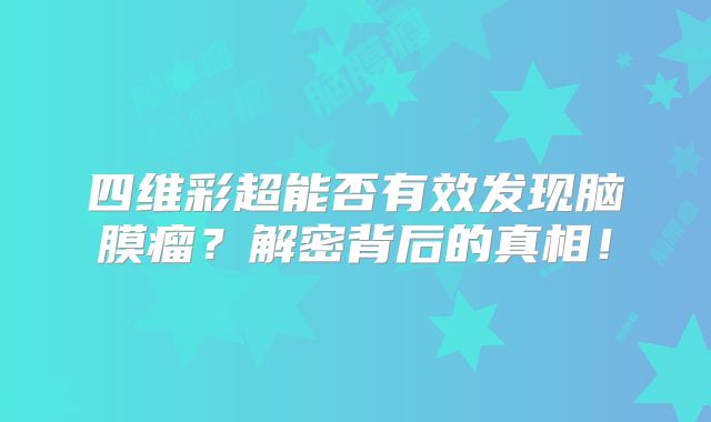 四维彩超能否有效发现脑膜瘤？解密背后的真相！