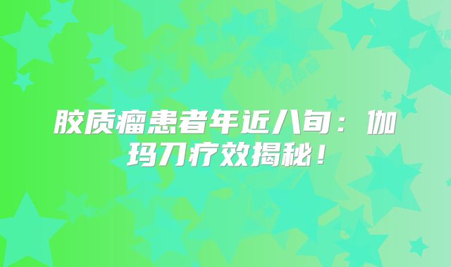 胶质瘤患者年近八旬：伽玛刀疗效揭秘！