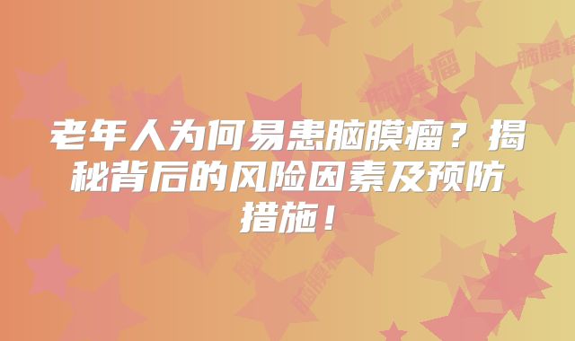 老年人为何易患脑膜瘤？揭秘背后的风险因素及预防措施！