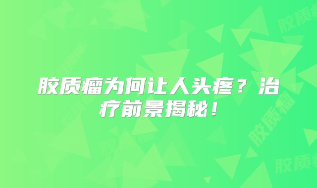 胶质瘤为何让人头疼？治疗前景揭秘！