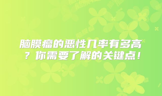 脑膜瘤的恶性几率有多高？你需要了解的关键点！