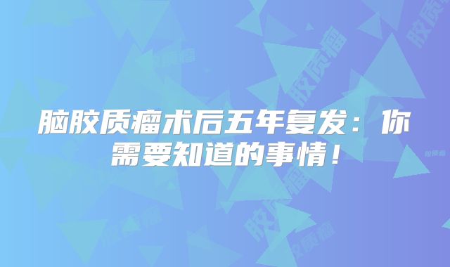脑胶质瘤术后五年复发：你需要知道的事情！