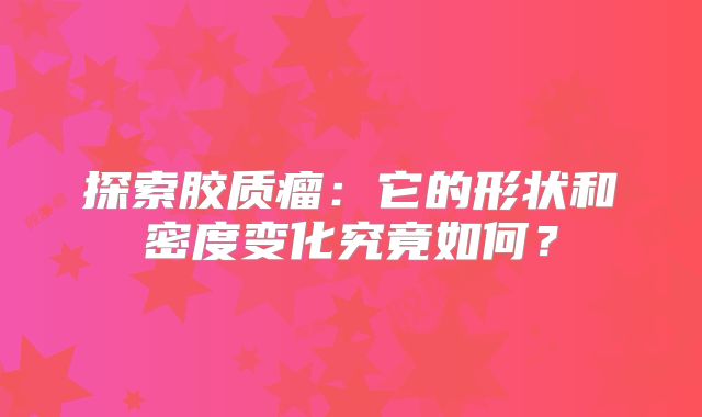 探索胶质瘤：它的形状和密度变化究竟如何？