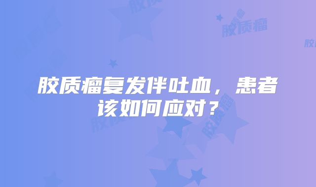 胶质瘤复发伴吐血，患者该如何应对？