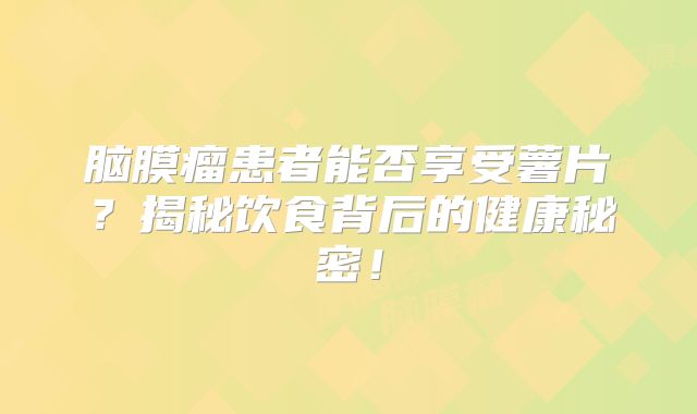 脑膜瘤患者能否享受薯片？揭秘饮食背后的健康秘密！