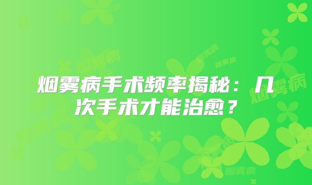 烟雾病手术频率揭秘：几次手术才能治愈？