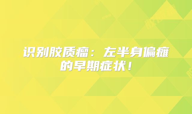 识别胶质瘤：左半身偏瘫的早期症状！