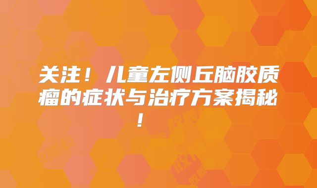 关注！儿童左侧丘脑胶质瘤的症状与治疗方案揭秘！  