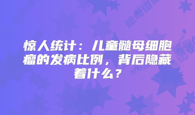 惊人统计：儿童髓母细胞瘤的发病比例，背后隐藏着什么？