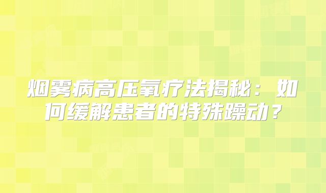 烟雾病高压氧疗法揭秘：如何缓解患者的特殊躁动？