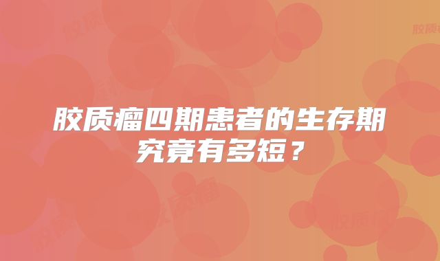 胶质瘤四期患者的生存期究竟有多短？