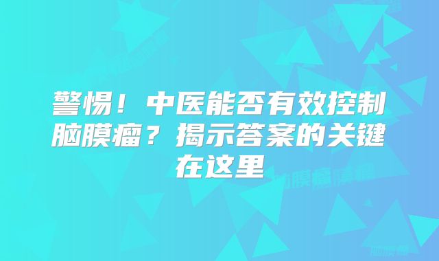 警惕！中医能否有效控制脑膜瘤？揭示答案的关键在这里