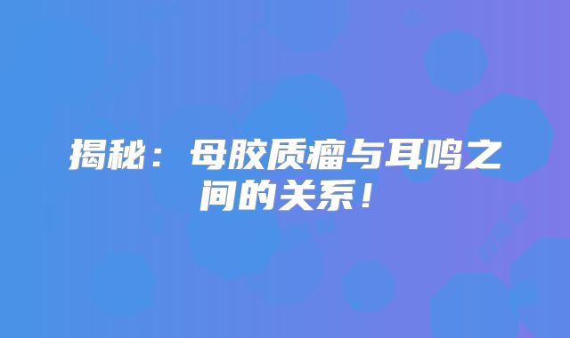 揭秘：母胶质瘤与耳鸣之间的关系！
