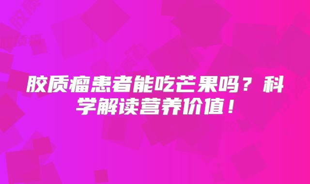 胶质瘤患者能吃芒果吗？科学解读营养价值！