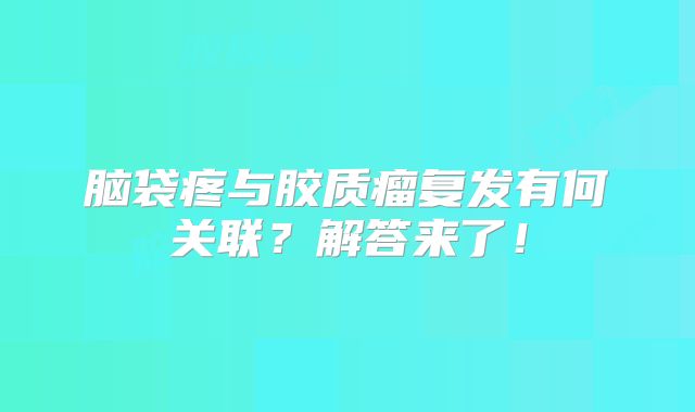脑袋疼与胶质瘤复发有何关联？解答来了！