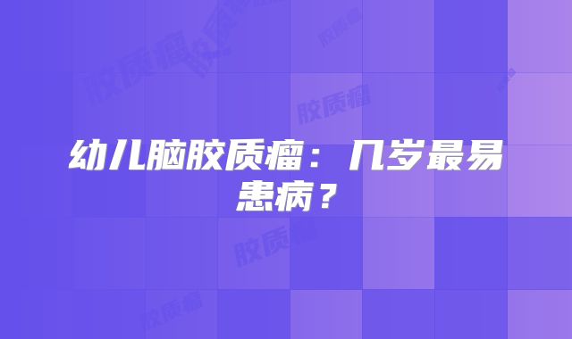 幼儿脑胶质瘤：几岁最易患病？