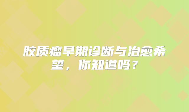 胶质瘤早期诊断与治愈希望，你知道吗？