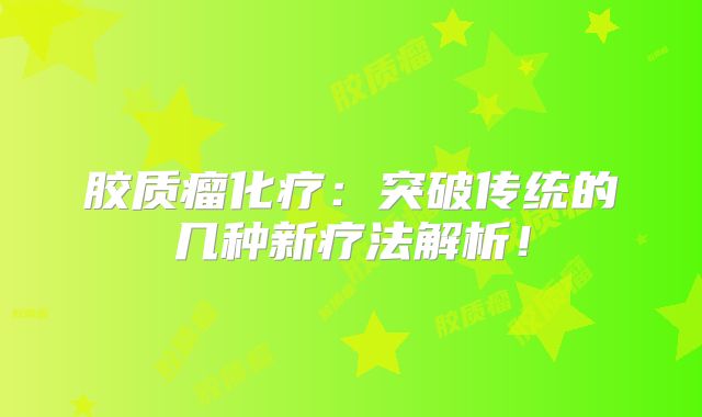 胶质瘤化疗：突破传统的几种新疗法解析！