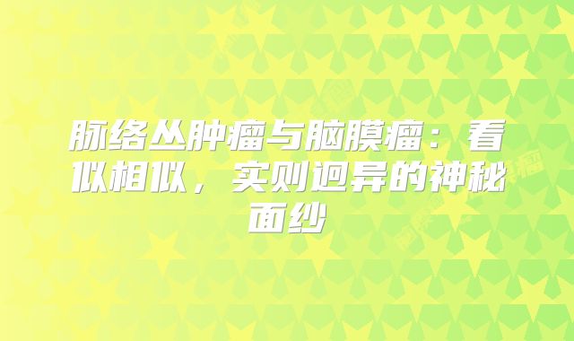 脉络丛肿瘤与脑膜瘤：看似相似，实则迥异的神秘面纱
