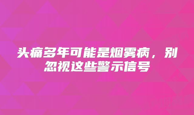 头痛多年可能是烟雾病，别忽视这些警示信号