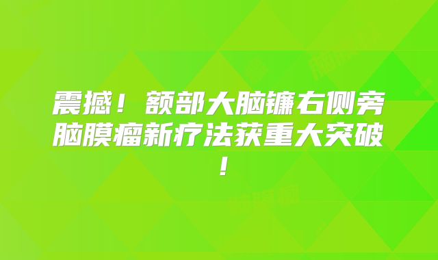 震撼！额部大脑镰右侧旁脑膜瘤新疗法获重大突破！