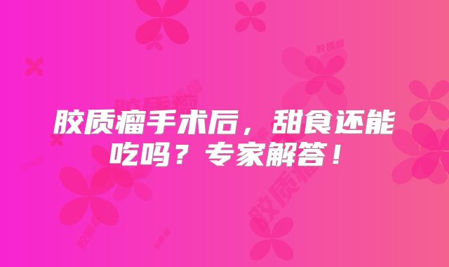 胶质瘤手术后，甜食还能吃吗？专家解答！