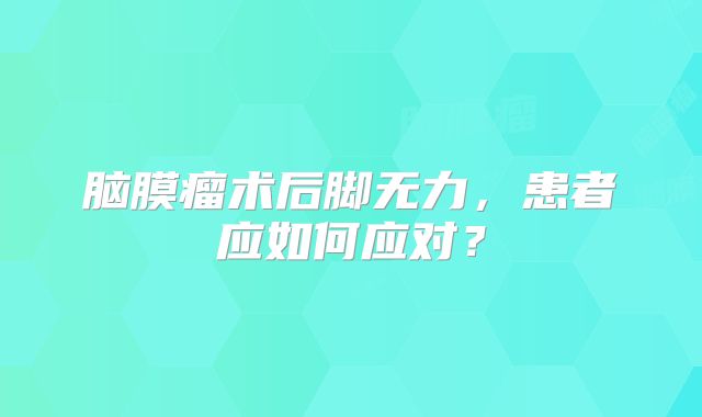 脑膜瘤术后脚无力，患者应如何应对？