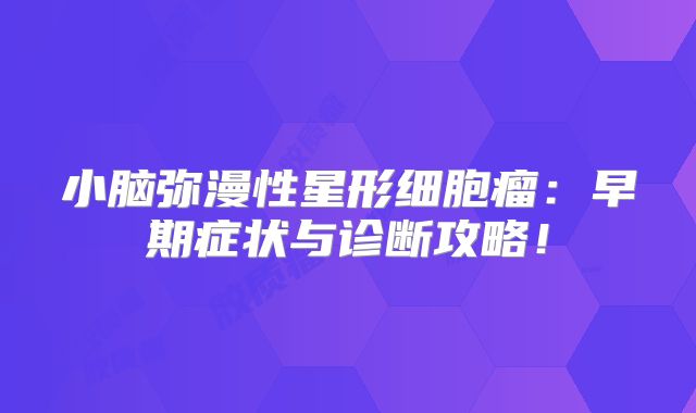 小脑弥漫性星形细胞瘤：早期症状与诊断攻略！