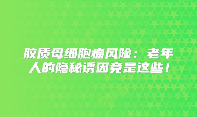 胶质母细胞瘤风险：老年人的隐秘诱因竟是这些！
