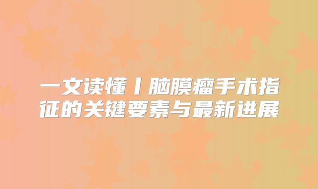 一文读懂丨脑膜瘤手术指征的关键要素与最新进展